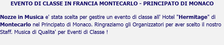 EVENTO DI CLASSE IN FRANCIA MONTECARLO - PRINCIPATO DI MONACO Nozze in Musica e' stata scelta per gestire un evento di classe all' Hotel "Hermitage" di Montecarlo nel Principato di Monaco. Ringraziamo gli Organizzatori per aver scelto il nostro Staff. Musica di Qualita' per Eventi di Classe !