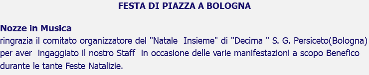 FESTA DI PIAZZA A BOLOGNA Nozze in Musica ringrazia il comitato organizzatore del "Natale Insieme" di "Decima " S. G. Persiceto(Bologna) per aver ingaggiato il nostro Staff in occasione delle varie manifestazioni a scopo Benefico durante le tante Feste Natalizie.