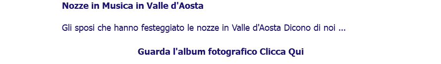 ﷯Nozze in Musica in Valle d'Aosta Gli sposi che hanno festeggiato le nozze in Valle d'Aosta Dicono di noi ... Guarda l'album fotografico Clicca Qui