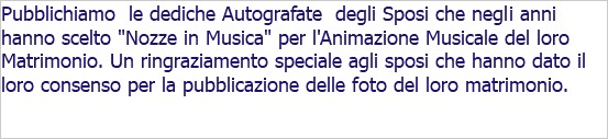 Pubblichiamo le dediche Autografate degli Sposi che negli anni hanno scelto "Nozze in Musica" per l'Animazione Musicale del loro Matrimonio. Un ringraziamento speciale agli sposi che hanno dato il loro consenso per la pubblicazione delle foto del loro matrimonio. 