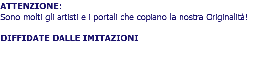 ATTENZIONE: Sono molti gli artisti e i portali che copiano la nostra Originalità! DIFFIDATE DALLE IMITAZIONI