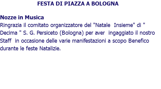 FESTA DI PIAZZA A BOLOGNA Nozze in Musica Ringrazia il comitato organizzatore del "Natale Insieme" di " Decima " S. G. Persiceto (Bologna) per aver ingaggiato il nostro Staff in occasione delle varie manifestazioni a scopo Benefico durante le feste Natalizie. 