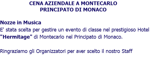 CENA AZIENDALE A MONTECARLO PRINCIPATO DI MONACO Nozze in Musica E' stata scelta per gestire un evento di classe nel prestigioso Hotel "Hermitage" di Montecarlo nel Principato di Monaco. Ringraziamo gli Organizzatori per aver scelto il nostro Staff 