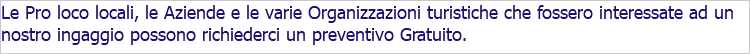 Le Pro loco locali, le Aziende e le varie Organizzazioni turistiche che fossero interessate ad un nostro ingaggio possono richiederci un preventivo Gratuito.