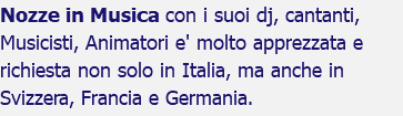 Nozze in Musica con i suoi dj, cantanti, Musicisti, Animatori e' molto apprezzata e richiesta non solo in Italia, ma anche in Svizzera, Francia e Germania.
