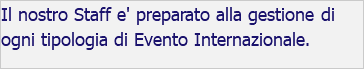Il nostro Staff e' preparato alla gestione di ogni tipologia di Evento Internazionale. 