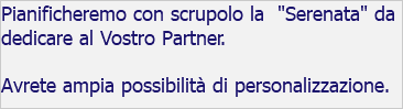 Pianificheremo con scrupolo la "Serenata" da dedicare al Vostro Partner. Avrete ampia possibilità di personalizzazione.