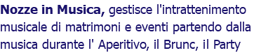 Nozze in Musica, gestisce l'intrattenimento musicale di matrimoni e eventi partendo dalla musica durante l' Aperitivo, il Brunc, il Party