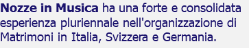 Nozze in Musica ha una forte e consolidata esperienza pluriennale nell'organizzazione di Matrimoni in Italia, Svizzera e Germania.