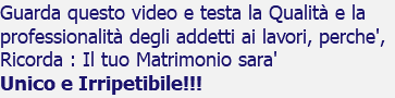 Guarda questo video e testa la Qualità e la professionalità degli addetti ai lavori, perche', Ricorda : Il tuo Matrimonio sara' Unico e Irripetibile!!!