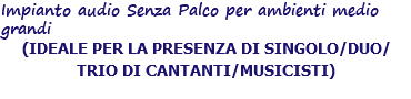 Impianto audio Senza Palco per ambienti medio grandi (IDEALE PER LA PRESENZA DI SINGOLO/DUO/TRIO DI CANTANTI/MUSICISTI)