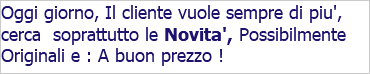 Oggi giorno, Il cliente vuole sempre di piu', cerca soprattutto le Novita', Possibilmente Originali e : A buon prezzo !