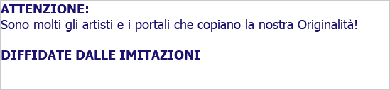 ATTENZIONE: Sono molti gli artisti e i portali che copiano la nostra Originalità! DIFFIDATE DALLE IMITAZIONI