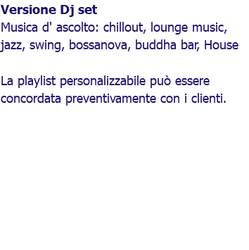 Versione Dj set Musica d' ascolto: chillout, lounge music, jazz, swing, bossanova, buddha bar, House La playlist personalizzabile può essere concordata preventivamente con i clienti. 