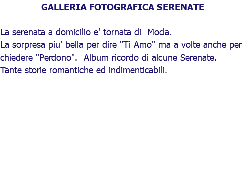 GALLERIA FOTOGRAFICA SERENATE La serenata a domicilio e' tornata di Moda. La sorpresa piu' bella per dire "Ti Amo" ma a volte anche per chiedere "Perdono". Album ricordo di alcune Serenate. Tante storie romantiche ed indimenticabili.