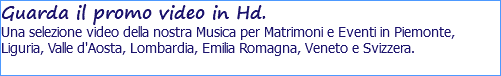 Guarda il promo video in Hd. Una selezione video della nostra Musica per Matrimoni e Eventi in Piemonte, Liguria, Valle d'Aosta, Lombardia, Emilia Romagna, Veneto e Svizzera.