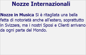 Nozze Internazionali Nozze in Musica Si è ritagliata una bella fetta di notorietà anche all'estero, soprattutto in Svizzera, ma i nostri Sposi e Clienti arrivano da ogni parte del Mondo. 