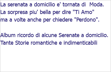 La serenata a domicilio e' tornata di Moda. La sorpresa piu' bella per dire "Ti Amo" ma a volte anche per chiedere "Perdono". Album ricordo di alcune Serenate a domicilio. Tante Storie romantiche e indimenticabili 