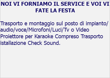 NOI VI FORNIAMO IL SERVICE E VOI VI FATE LA FESTA Trasporto e montaggio sul posto di impianto/audio/voce/Microfoni/Luci/Tv o Video Proiettore per Karaoke Compreso Trasporto istallazione Check Sound.