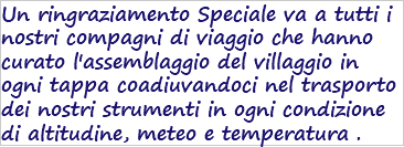 Un ringraziamento Speciale va a tutti i nostri compagni di viaggio che hanno curato l'assemblaggio del villaggio in ogni tappa coadiuvandoci nel trasporto dei nostri strumenti in ogni condizione di altitudine, meteo e temperatura .