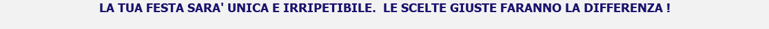 LA TUA FESTA SARA' UNICA E IRRIPETIBILE. LE SCELTE GIUSTE FARANNO LA DIFFERENZA !