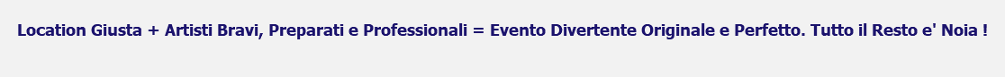  Location Giusta + Artisti Bravi, Preparati e Professionali = Evento Divertente Originale e Perfetto. Tutto il Resto e' Noia !