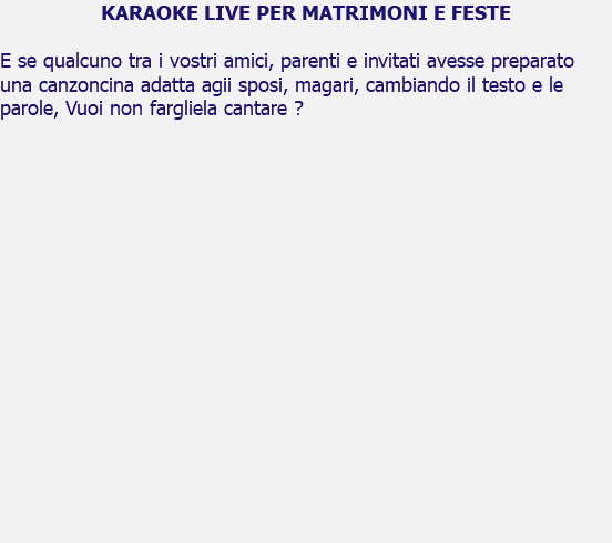 KARAOKE LIVE PER MATRIMONI E FESTE E se qualcuno tra i vostri amici, parenti e invitati avesse preparato una canzoncina adatta agii sposi, magari, cambiando il testo e le parole, Vuoi non fargliela cantare ? 