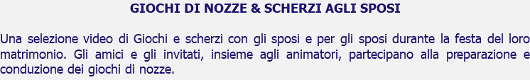 GIOCHI DI NOZZE & SCHERZI AGLI SPOSI Una selezione video di Giochi e scherzi con gli sposi e per gli sposi durante la festa del loro matrimonio. Gli amici e gli invitati, insieme agli animatori, partecipano alla preparazione e conduzione dei giochi di nozze.