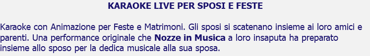 KARAOKE LIVE PER SPOSI E FESTE Karaoke con Animazione per Feste e Matrimoni. Gli sposi si scatenano insieme ai loro amici e parenti. Una performance originale che Nozze in Musica a loro insaputa ha preparato insieme allo sposo per la dedica musicale alla sua sposa.