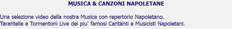 MUSICA & CANZONI NAPOLETANE Una selezione video della nostra Musica con repertorio Napoletano. Tarantelle e Tormentoni Live dei piu' famosi Cantanti e Musicisti Napoletani.