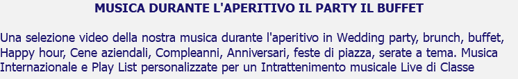 MUSICA DURANTE L'APERITIVO IL PARTY IL BUFFET Una selezione video della nostra musica durante l'aperitivo in Wedding party, brunch, buffet, Happy hour, Cene aziendali, Compleanni, Anniversari, feste di piazza, serate a tema. Musica Internazionale e Play List personalizzate per un Intrattenimento musicale Live di Classe