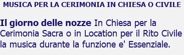 MUSICA PER LA CERIMONIA IN CHIESA O CIVILE Il giorno delle nozze In Chiesa per la Cerimonia Sacra o in Location per il Rito Civile la musica durante la funzione e' Essenziale.