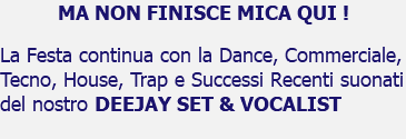 MA NON FINISCE MICA QUI ! La Festa continua con la Dance, Commerciale, Tecno, House, Trap e Successi Recenti suonati del nostro DEEJAY SET & VOCALIST