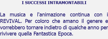 I SUCCESSI INTRAMONTABILI La musica e l'animazione continua con i REVIVAL. Per coloro che amano il genere e vorrebbero tornare indietro di qualche anno per rivivere quella Fantastica Epoca.